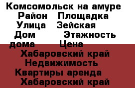 Комсомольск на амуре › Район ­ Площадка › Улица ­ Зейская 21 › Дом ­ 21 › Этажность дома ­ 5 › Цена ­ 14 000 - Хабаровский край Недвижимость » Квартиры аренда   . Хабаровский край